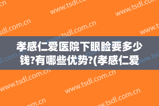 孝感仁爱医院下眼睑要多少钱?有哪些优势?(孝感仁爱医院人流多少钱)