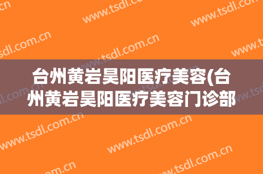 台州黄岩昊阳医疗美容(台州黄岩昊阳医疗美容门诊部可靠吗)