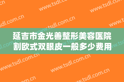 延吉市金光善整形美容医院割欧式双眼皮一般多少费用?靠谱吗?(延吉双眼皮修复哪家好)