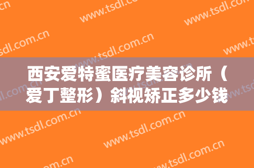西安爱特蜜医疗美容诊所（爱丁整形）斜视矫正多少钱?效果怎么样?(西安爱特蜜医疗美容价格表)