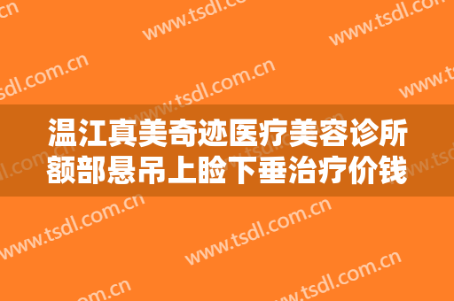 温江真美奇迹医疗美容诊所额部悬吊上睑下垂治疗价钱?贵不贵?