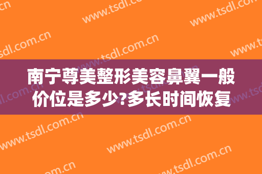 南宁尊美整形美容鼻翼一般价位是多少?多长时间恢复?(南宁隆鼻多少钱东方怎么样)
