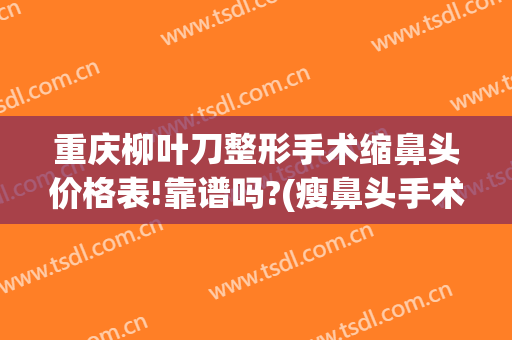 重庆柳叶刀整形手术缩鼻头价格表!靠谱吗?(瘦鼻头手术价格)