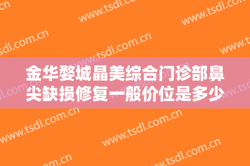 金华婺城晶美综合门诊部鼻尖缺损修复一般价位是多少费用?多长时间恢复?