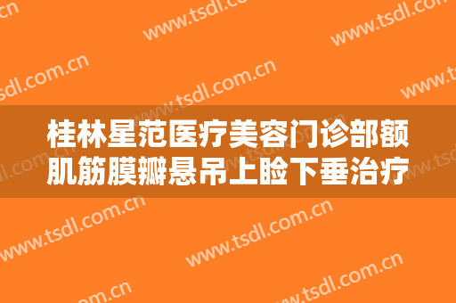 桂林星范医疗美容门诊部额肌筋膜瓣悬吊上睑下垂治疗价格?好不好?
