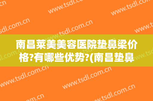 南昌莱美美容医院垫鼻梁价格?有哪些优势?(南昌垫鼻子)