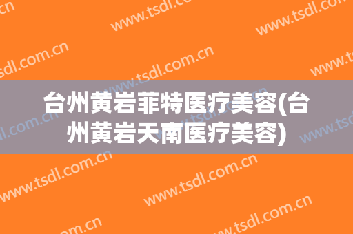 台州黄岩菲特医疗美容(台州黄岩天南医疗美容)