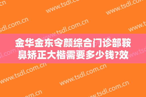 金华金东令颜综合门诊部鞍鼻矫正大楷需要多少钱?效果怎么样?