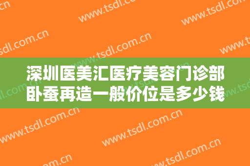 深圳医美汇医疗美容门诊部卧蚕再造一般价位是多少钱?贵不贵?