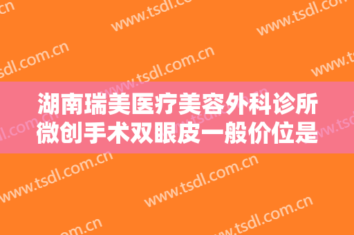 湖南瑞美医疗美容外科诊所微创手术双眼皮一般价位是多少钱?好不好?