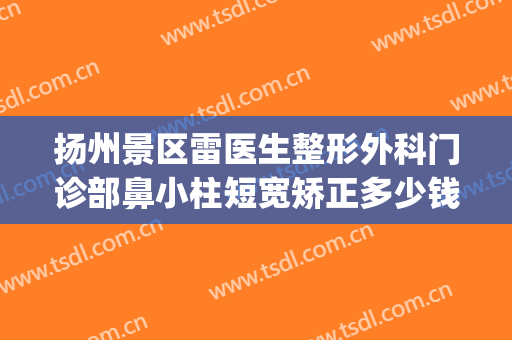 扬州景区雷医生整形外科门诊部鼻小柱短宽矫正多少钱?怎么样?(扬州市雷医生整形地址)