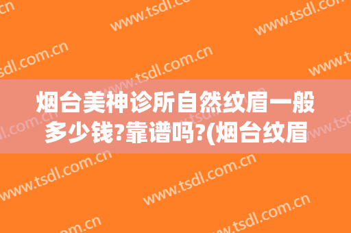 烟台美神诊所自然纹眉一般多少钱?靠谱吗?(烟台纹眉哪家店好)