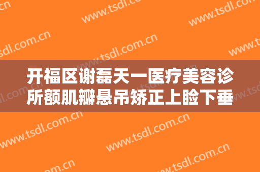开福区谢磊天一医疗美容诊所额肌瓣悬吊矫正上睑下垂一般多少钱?好不好?