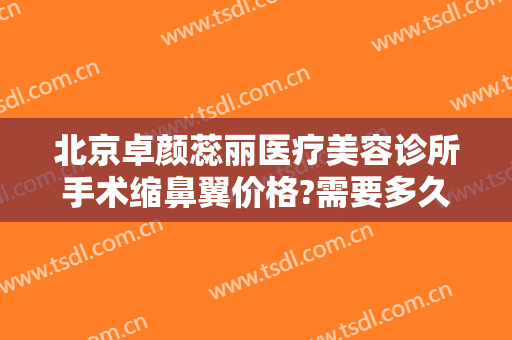 北京卓颜蕊丽医疗美容诊所手术缩鼻翼价格?需要多久恢复?
