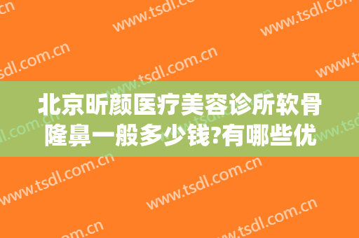 北京昕颜医疗美容诊所软骨隆鼻一般多少钱?有哪些优势?(软体隆鼻多少钱)