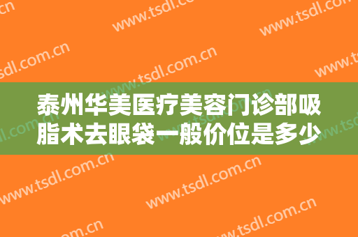 泰州华美医疗美容门诊部吸脂术去眼袋一般价位是多少钱?需要多久恢复?