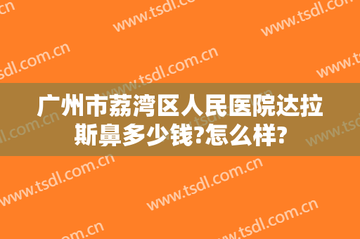 广州市荔湾区人民医院达拉斯鼻多少钱?怎么样?