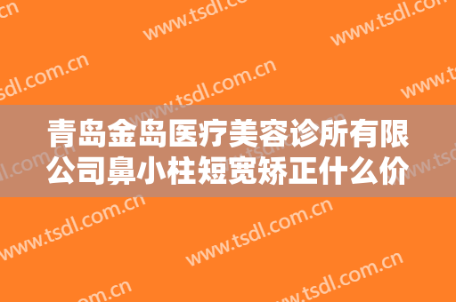 青岛金岛医疗美容诊所有限公司鼻小柱短宽矫正什么价格?效果怎么样?