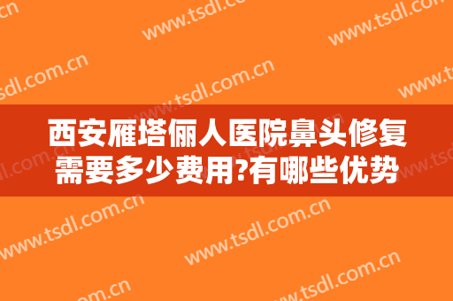西安雁塔俪人医院鼻头修复需要多少费用?有哪些优势?