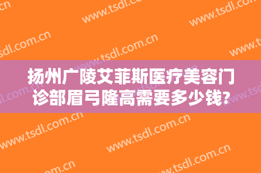 扬州广陵艾菲斯医疗美容门诊部眉弓隆高需要多少钱?靠谱吗?