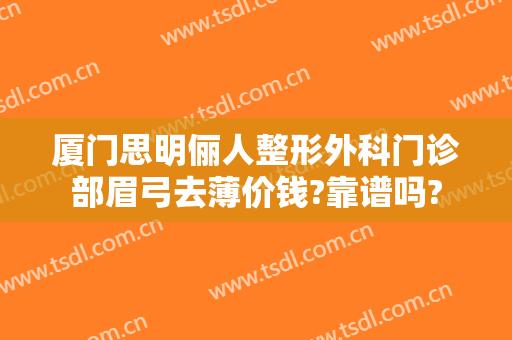厦门思明俪人整形外科门诊部眉弓去薄价钱?靠谱吗?