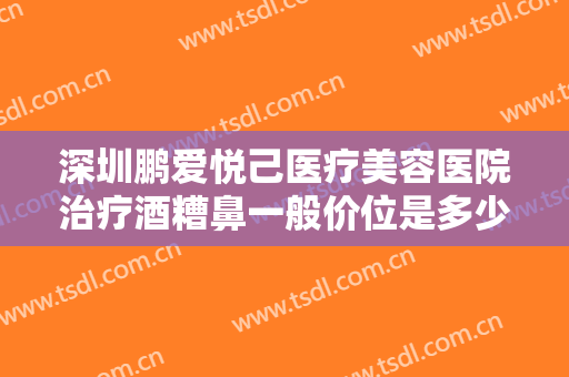 深圳鹏爱悦己医疗美容医院治疗酒糟鼻一般价位是多少?需要多久恢复?