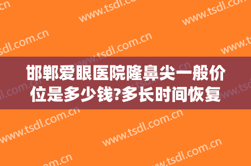 邯郸爱眼医院隆鼻尖一般价位是多少钱?多长时间恢复?(邯郸做双眼皮价格)