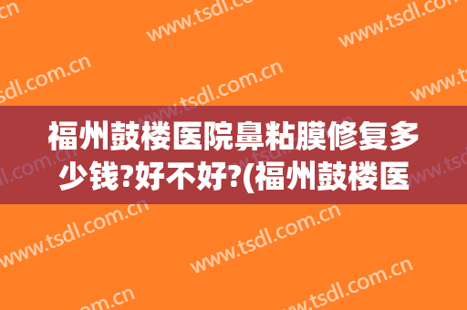 福州鼓楼医院鼻粘膜修复多少钱?好不好?(福州鼓楼医院鼻粘膜修复多少钱?好不好网上预约)
