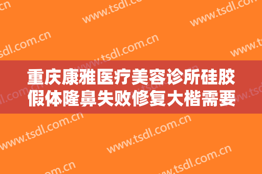 重庆康雅医疗美容诊所硅胶假体隆鼻失败修复大楷需要多少钱?有哪些优势?