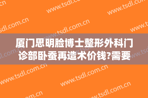 厦门思明脸博士整形外科门诊部卧蚕再造术价钱?需要多久恢复?(厦门整容医生)