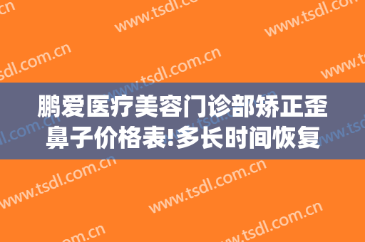鹏爱医疗美容门诊部矫正歪鼻子价格表!多长时间恢复?(鹏爱整形美容院)