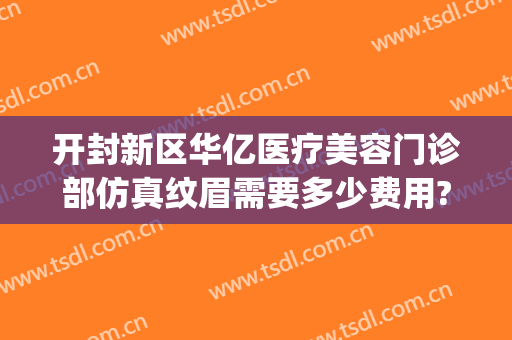 开封新区华亿医疗美容门诊部仿真纹眉需要多少费用?好不好?(开封华亿整形医院工资怎么发的)
