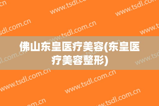 佛山东皇医疗美容(东皇医疗美容整形)