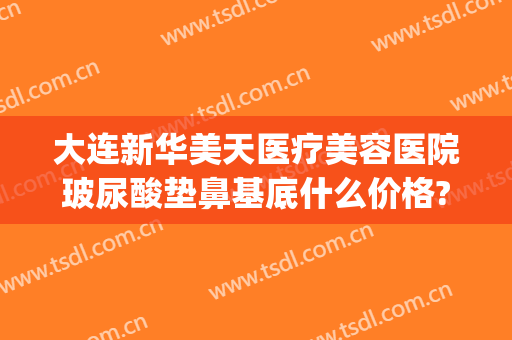 大连新华美天医疗美容医院玻尿酸垫鼻基底什么价格?好不好?(大连新华美天医疗美容医院怎样)