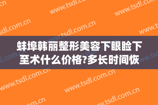 蚌埠韩丽整形美容下眼睑下至术什么价格?多长时间恢复?(蚌埠韩丽整形美容医院)