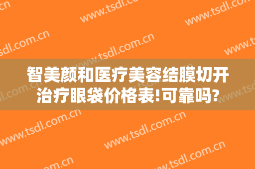 智美颜和医疗美容结膜切开治疗眼袋价格表!可靠吗?