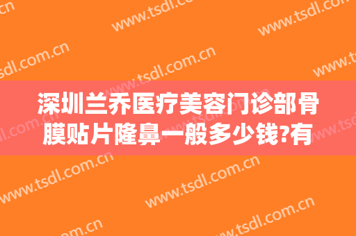 深圳兰乔医疗美容门诊部骨膜贴片隆鼻一般多少钱?有哪些优势?(深圳兰乔整形医院)