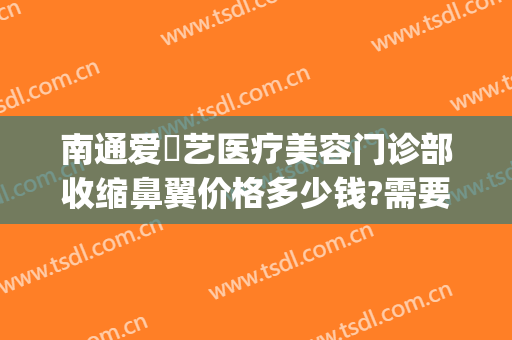 南通爱婍艺医疗美容门诊部收缩鼻翼价格多少钱?需要多久恢复?(南通爱婍艺医疗美容电话多少)