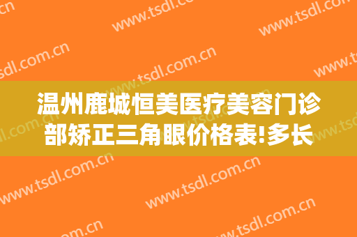温州鹿城恒美医疗美容门诊部矫正三角眼价格表!多长时间恢复?(温州恒美整形医院地址)