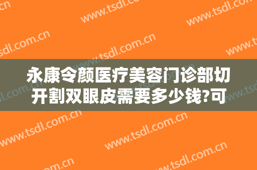 永康令颜医疗美容门诊部切开割双眼皮需要多少钱?可靠吗?