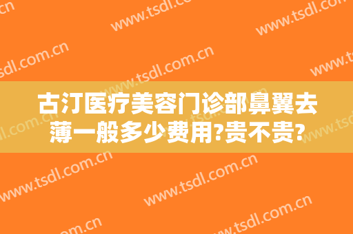古汀医疗美容门诊部鼻翼去薄一般多少费用?贵不贵?