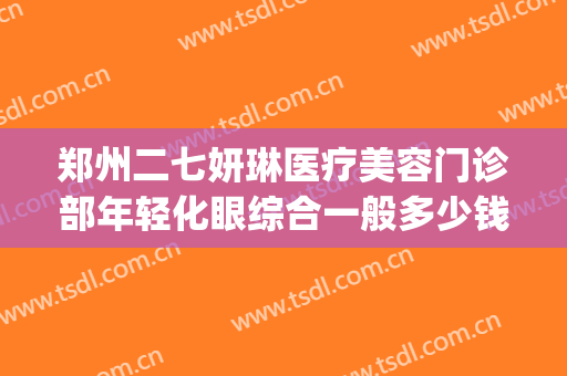 郑州二七妍琳医疗美容门诊部年轻化眼综合一般多少钱?怎么样?(郑州美林整形医院怎么样)