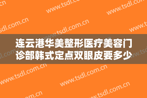 连云港华美整形医疗美容门诊部韩式定点双眼皮要多少钱?有哪些优势?