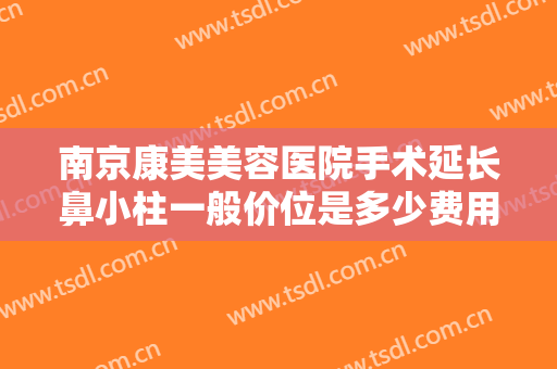 南京康美美容医院手术延长鼻小柱一般价位是多少费用?需要多久恢复?