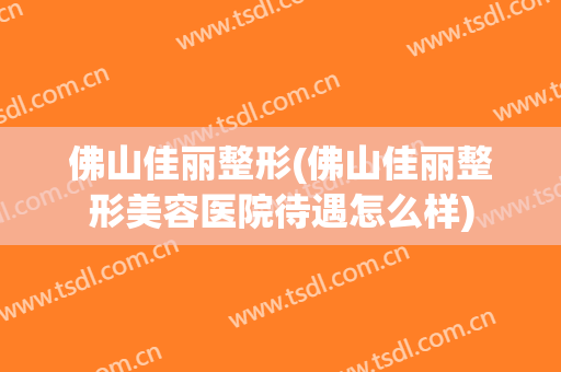 佛山佳丽整形(佛山佳丽整形美容医院待遇怎么样)