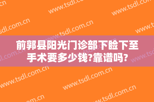 前郭县阳光门诊部下睑下至手术要多少钱?靠谱吗?