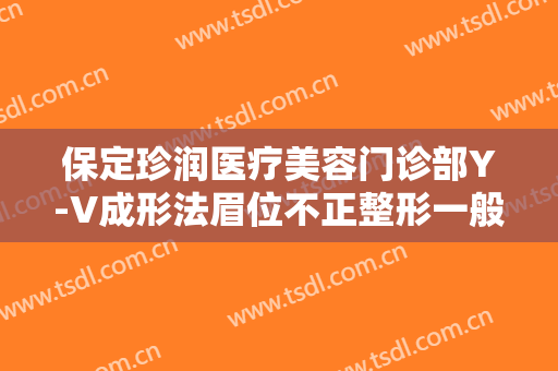 保定珍润医疗美容门诊部Y-V成形法眉位不正整形一般多少费用?需要多久恢复?