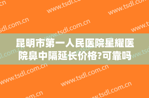 昆明市第一人民医院星耀医院鼻中隔延长价格?可靠吗?(昆明星耀医院做鼻子怎么样)