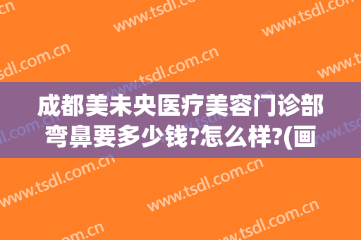 成都美未央医疗美容门诊部弯鼻要多少钱?怎么样?(画眉医美整形医院)