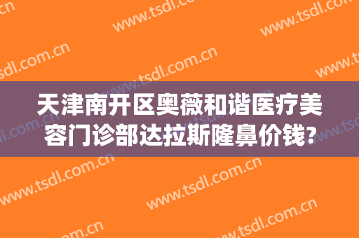 天津南开区奥薇和谐医疗美容门诊部达拉斯隆鼻价钱?需要多久恢复?(天津南开区奥薇和谐医疗美容医生)
